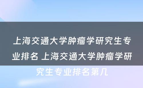 上海交通大学肿瘤学研究生专业排名 上海交通大学肿瘤学研究生专业排名第几
