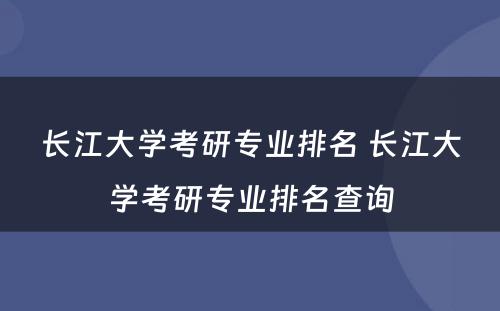 长江大学考研专业排名 长江大学考研专业排名查询