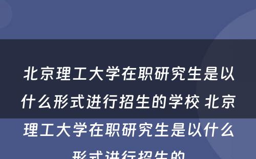 北京理工大学在职研究生是以什么形式进行招生的学校 北京理工大学在职研究生是以什么形式进行招生的