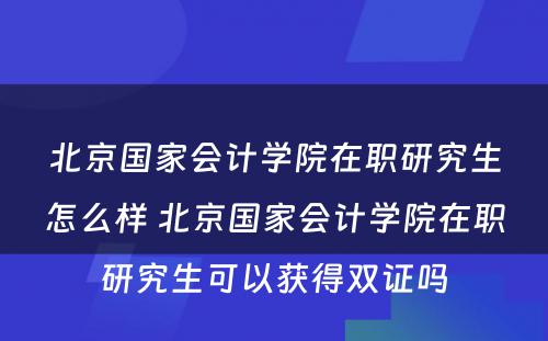 北京国家会计学院在职研究生怎么样 北京国家会计学院在职研究生可以获得双证吗