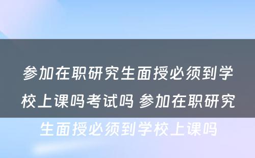 参加在职研究生面授必须到学校上课吗考试吗 参加在职研究生面授必须到学校上课吗