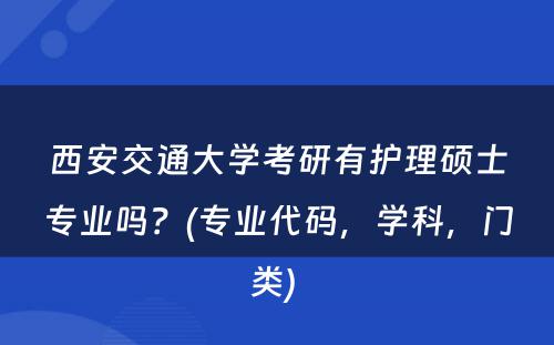 西安交通大学考研有护理硕士专业吗？(专业代码，学科，门类) 