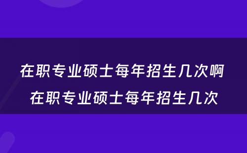 在职专业硕士每年招生几次啊 在职专业硕士每年招生几次