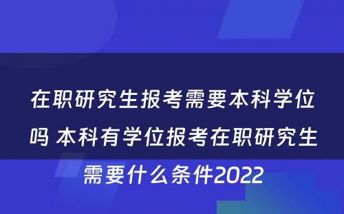 在职研究生报考需要本科学位吗 本科有学位报考在职研究生需要什么条件2022