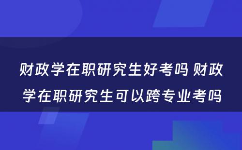 财政学在职研究生好考吗 财政学在职研究生可以跨专业考吗