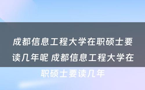 成都信息工程大学在职硕士要读几年呢 成都信息工程大学在职硕士要读几年