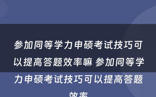 参加同等学力申硕考试技巧可以提高答题效率嘛 参加同等学力申硕考试技巧可以提高答题效率