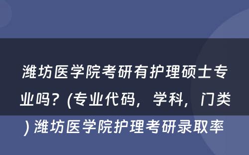 潍坊医学院考研有护理硕士专业吗？(专业代码，学科，门类) 潍坊医学院护理考研录取率