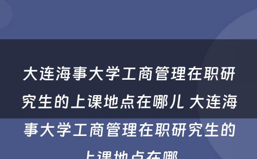 大连海事大学工商管理在职研究生的上课地点在哪儿 大连海事大学工商管理在职研究生的上课地点在哪