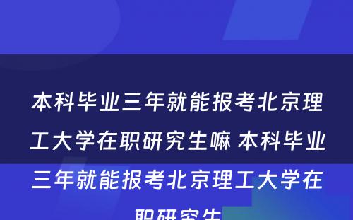 本科毕业三年就能报考北京理工大学在职研究生嘛 本科毕业三年就能报考北京理工大学在职研究生