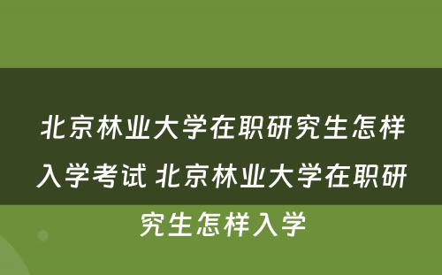 北京林业大学在职研究生怎样入学考试 北京林业大学在职研究生怎样入学