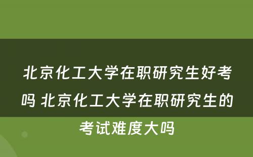 北京化工大学在职研究生好考吗 北京化工大学在职研究生的考试难度大吗