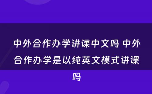 中外合作办学讲课中文吗 中外合作办学是以纯英文模式讲课吗