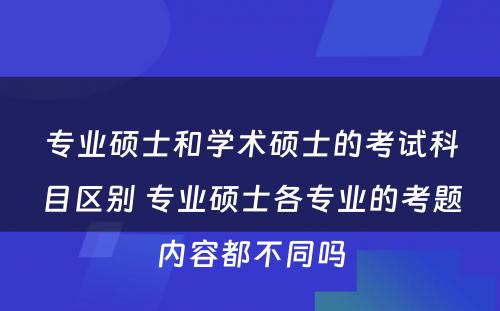 专业硕士和学术硕士的考试科目区别 专业硕士各专业的考题内容都不同吗