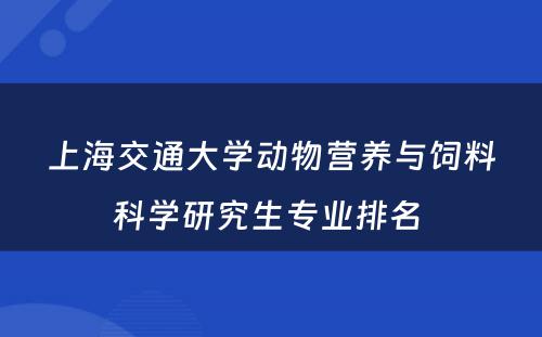 上海交通大学动物营养与饲料科学研究生专业排名 