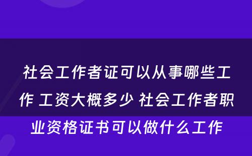 社会工作者证可以从事哪些工作 工资大概多少 社会工作者职业资格证书可以做什么工作