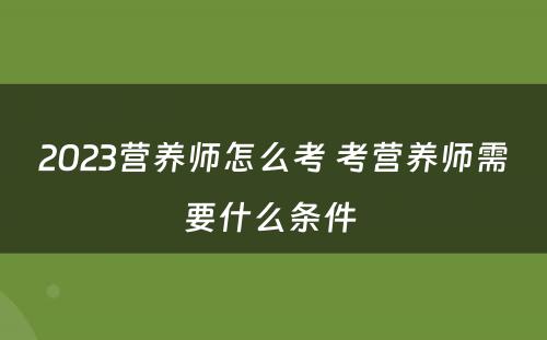 2023营养师怎么考 考营养师需要什么条件 