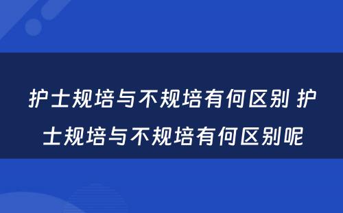 护士规培与不规培有何区别 护士规培与不规培有何区别呢