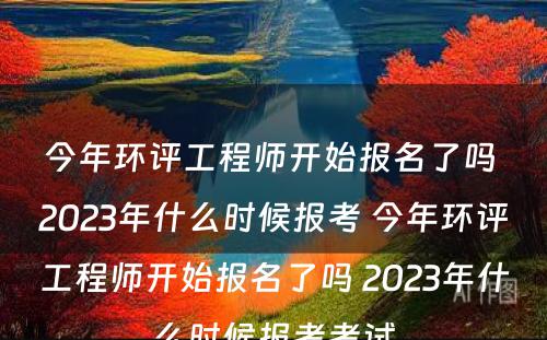 今年环评工程师开始报名了吗 2023年什么时候报考 今年环评工程师开始报名了吗 2023年什么时候报考考试