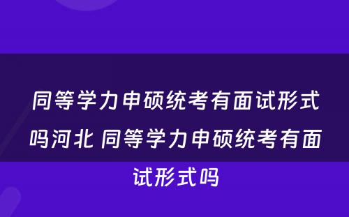 同等学力申硕统考有面试形式吗河北 同等学力申硕统考有面试形式吗