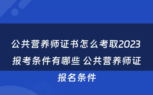 公共营养师证书怎么考取2023 报考条件有哪些 公共营养师证报名条件