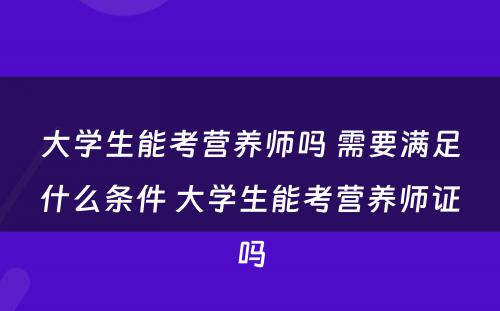 大学生能考营养师吗 需要满足什么条件 大学生能考营养师证吗