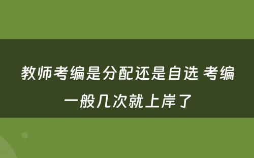 教师考编是分配还是自选 考编一般几次就上岸了