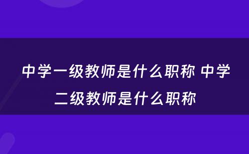 中学一级教师是什么职称 中学二级教师是什么职称