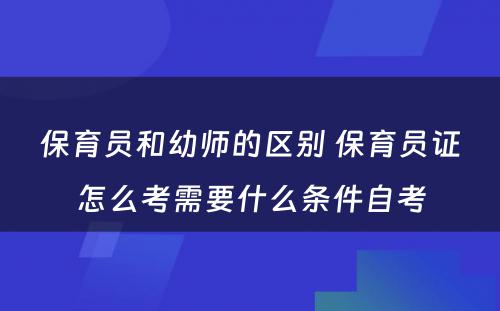 保育员和幼师的区别 保育员证怎么考需要什么条件自考