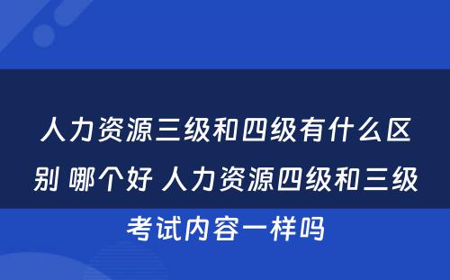 人力资源三级和四级有什么区别 哪个好 人力资源四级和三级考试内容一样吗