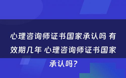 心理咨询师证书国家承认吗 有效期几年 心理咨询师证书国家承认吗?