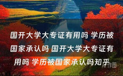 国开大学大专证有用吗 学历被国家承认吗 国开大学大专证有用吗 学历被国家承认吗知乎