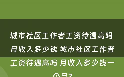 城市社区工作者工资待遇高吗 月收入多少钱 城市社区工作者工资待遇高吗 月收入多少钱一个月?