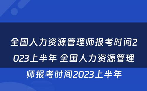 全国人力资源管理师报考时间2023上半年 全国人力资源管理师报考时间2023上半年