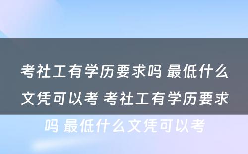 考社工有学历要求吗 最低什么文凭可以考 考社工有学历要求吗 最低什么文凭可以考