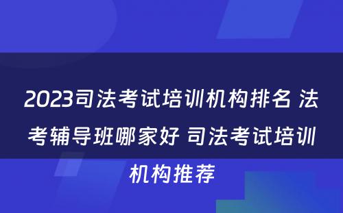 2023司法考试培训机构排名 法考辅导班哪家好 司法考试培训机构推荐
