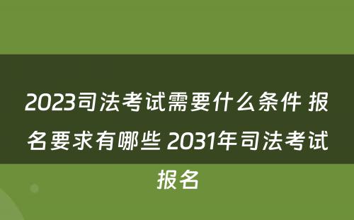 2023司法考试需要什么条件 报名要求有哪些 2031年司法考试报名