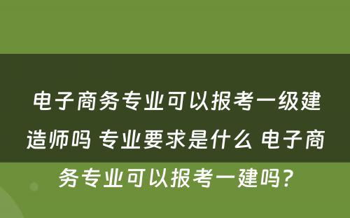 电子商务专业可以报考一级建造师吗 专业要求是什么 电子商务专业可以报考一建吗?