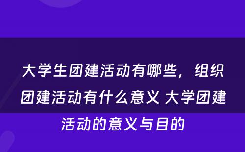 大学生团建活动有哪些，组织团建活动有什么意义 大学团建活动的意义与目的