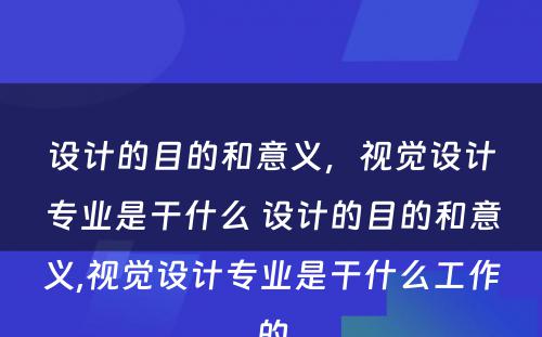 设计的目的和意义，视觉设计专业是干什么 设计的目的和意义,视觉设计专业是干什么工作的