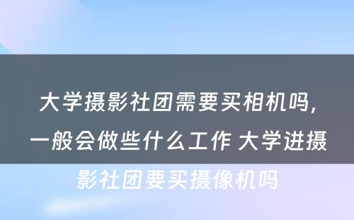 大学摄影社团需要买相机吗，一般会做些什么工作 大学进摄影社团要买摄像机吗