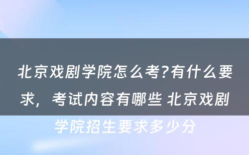 北京戏剧学院怎么考?有什么要求，考试内容有哪些 北京戏剧学院招生要求多少分