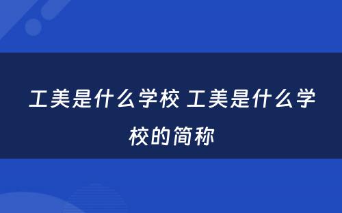 工美是什么学校 工美是什么学校的简称