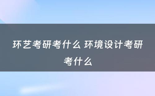 环艺考研考什么 环境设计考研考什么