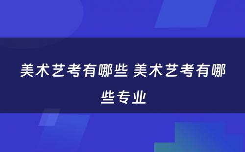 美术艺考有哪些 美术艺考有哪些专业