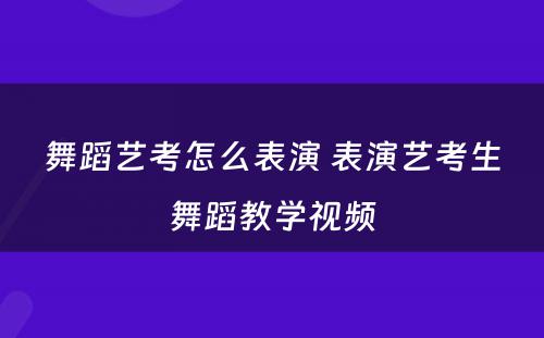 舞蹈艺考怎么表演 表演艺考生舞蹈教学视频
