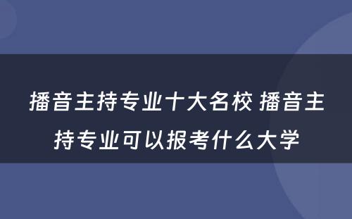 播音主持专业十大名校 播音主持专业可以报考什么大学