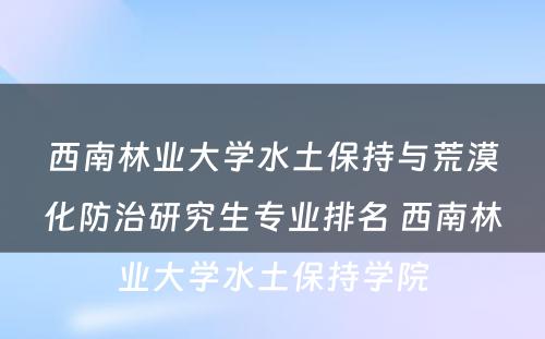 西南林业大学水土保持与荒漠化防治研究生专业排名 西南林业大学水土保持学院