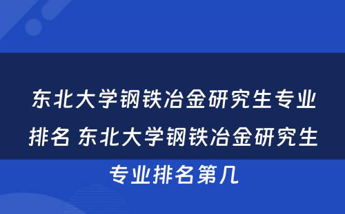 东北大学钢铁冶金研究生专业排名 东北大学钢铁冶金研究生专业排名第几