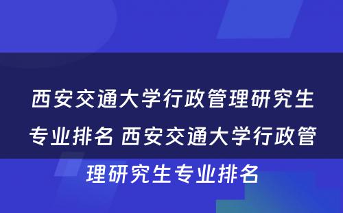 西安交通大学行政管理研究生专业排名 西安交通大学行政管理研究生专业排名